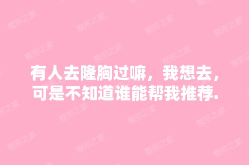 有人去隆胸过嘛，我想去，可是不知道谁能帮我推荐...