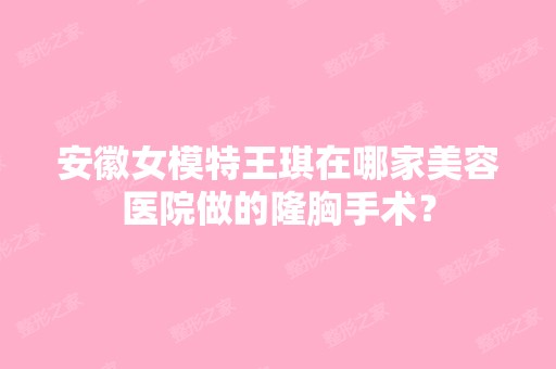 安徽女模特王琪在哪家美容医院做的隆胸手术？