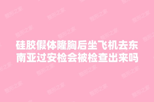 硅胶假体隆胸后坐飞机去东南亚过安检会被检查出来吗？