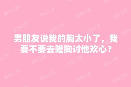 男朋友说我的胸太小了，我要不要去隆胸讨他欢心？