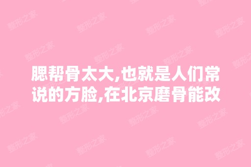 腮帮骨太大,也就是人们常说的方脸,在北京磨骨能改善吗？