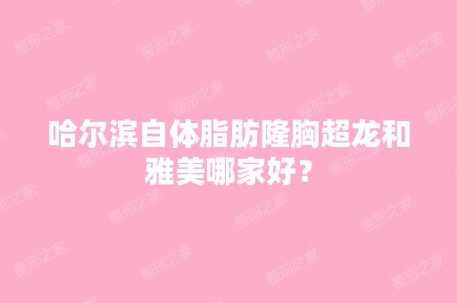 哈尔滨自体脂肪隆胸超龙和雅美哪家好？