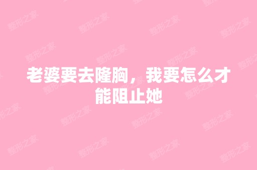 老婆要去隆胸，我要怎么才能阻止她