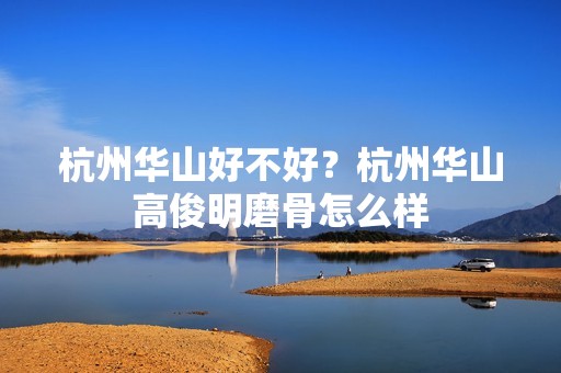 杭州华山好不好？杭州华山高俊明磨骨怎么样