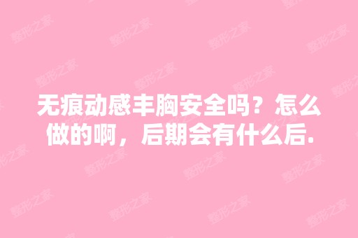 无痕动感丰胸安全吗？怎么做的啊，后期会有什么后...