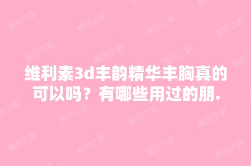 维利素3d丰韵精华丰胸真的可以吗？有哪些用过的朋...