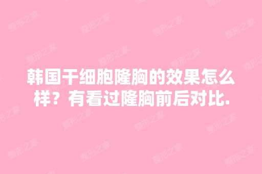 韩国隆胸的效果怎么样？有看过隆胸前后对比...