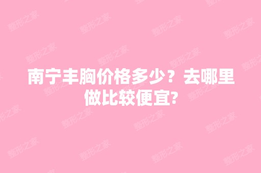 南宁丰胸价格多少？去哪里做比较便宜?