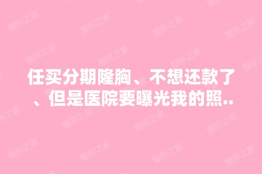 任买分期隆胸、不想还款了、但是医院要曝光我的照...