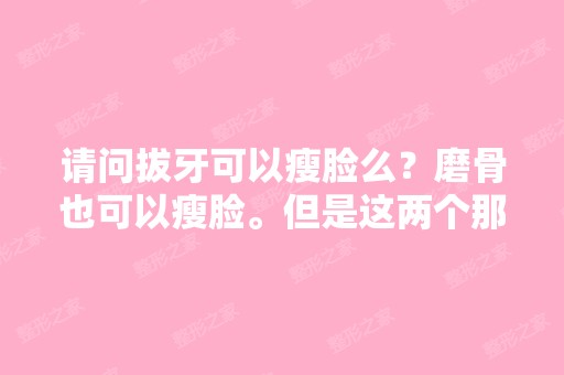 请问拔牙可以瘦脸么？磨骨也可以瘦脸。但是这两个那个比较安全？...