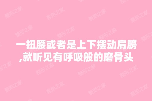 一扭腰或者是上下摆动肩膀,就听见有呼吸般的磨骨头的声音,我腰间...