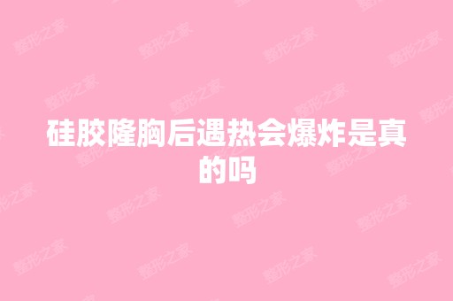 硅胶隆胸后遇热会爆炸是真的吗