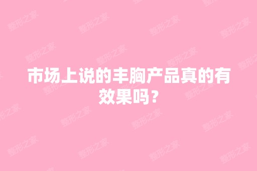 市场上说的丰胸产品真的有效果吗？