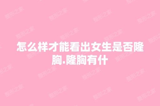 怎么样才能看出女生是否隆胸.隆胸有什