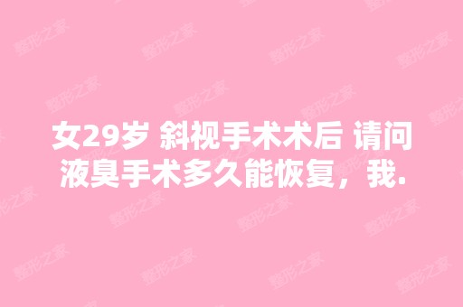 女29岁 斜视手术术后 请问液臭手术多久能恢复，我...