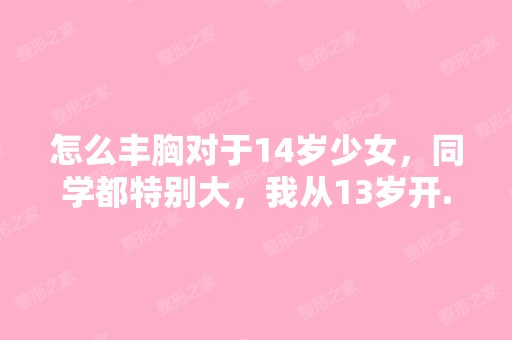 怎么丰胸对于14岁少女，同学都特别大，我从13岁开...