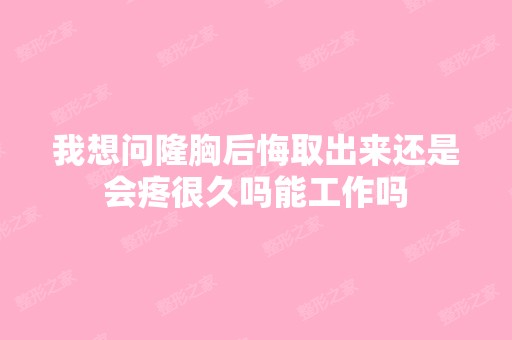 我想问隆胸后悔取出来还是会疼很久吗能工作吗