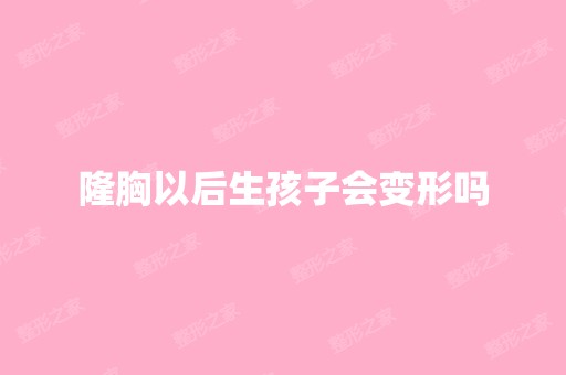 隆胸以后生孩子会变形吗