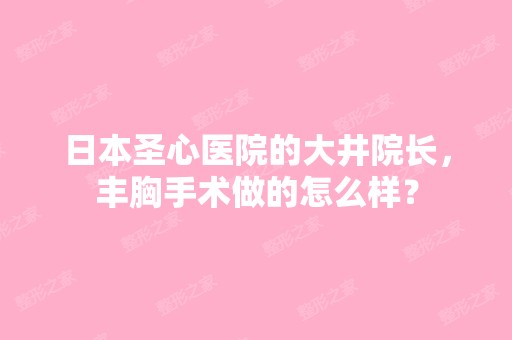 日本圣心医院的大井院长，丰胸手术做的怎么样？