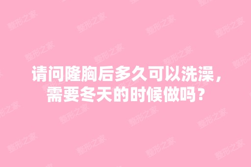 请问隆胸后多久可以洗澡，需要冬天的时候做吗？