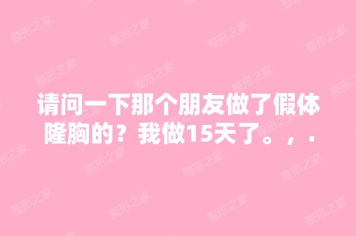 请问一下那个朋友做了假体隆胸的？我做15天了。，...