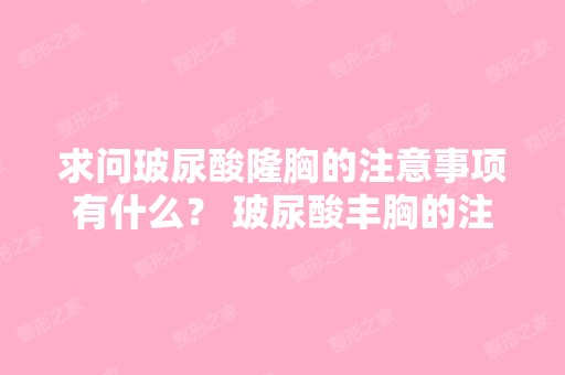 求问玻尿酸隆胸的注意事项有什么？ 玻尿酸丰胸的注...