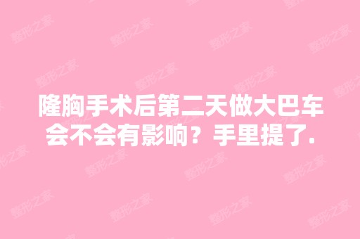 隆胸手术后第二天做大巴车会不会有影响？手里提了...