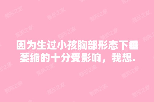 因为生过小孩胸部形态下垂萎缩的十分受影响，我想...