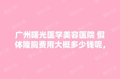 广州曙光医学美容医院 假体隆胸费用大概多少钱呢，...