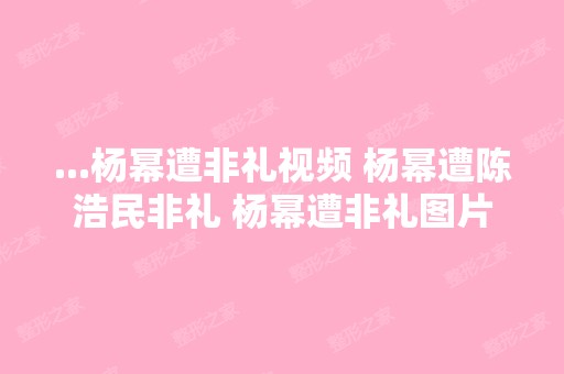 ...杨幂遭非礼视频 杨幂遭陈浩民非礼 杨幂遭非礼图片 杨幂隆胸了 杨幂...