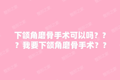 下颌角磨骨手术可以吗？？？我要下颌角磨骨手术？？