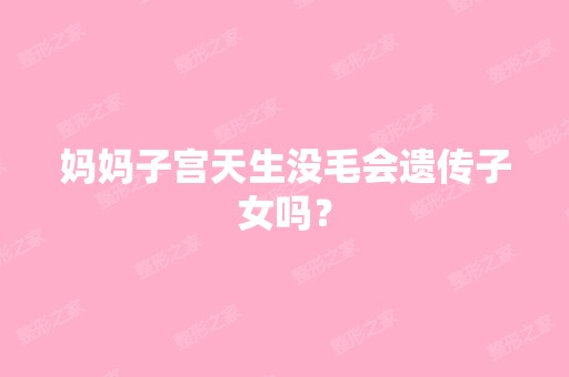 妈妈子宫天生没毛会遗传子女吗？