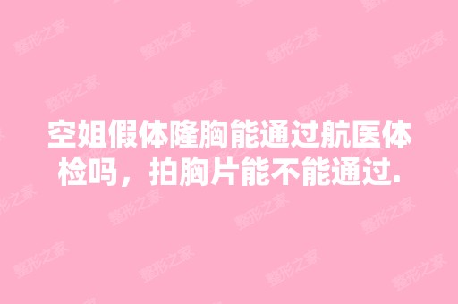 空姐假体隆胸能通过航医体检吗，拍胸片能不能通过...