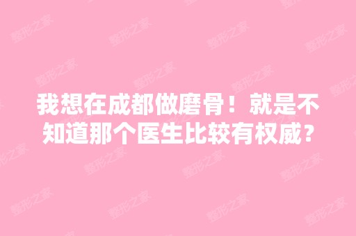 我想在成都做磨骨！就是不知道那个医生比较有权威？