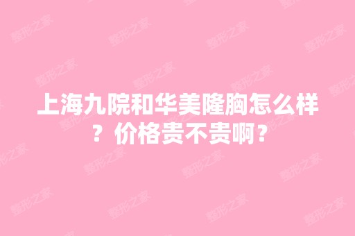 上海九院和华美隆胸怎么样？价格贵不贵啊？