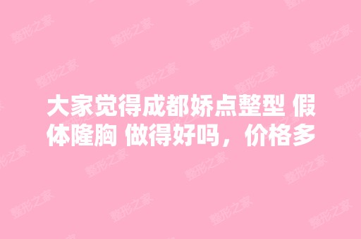 大家觉得成都娇点整型 假体隆胸 做得好吗，价格多少钱