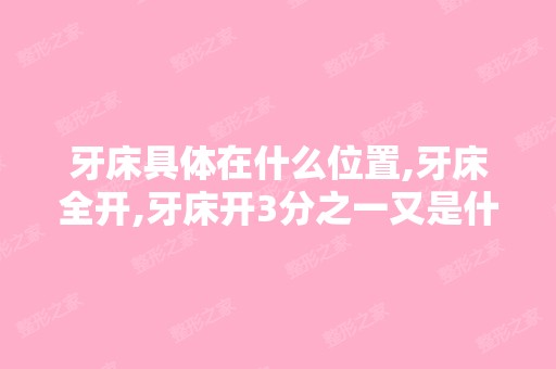 牙床具体在什么位置,牙床全开,牙床开3分之一又是什么意思？