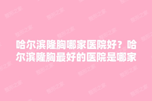 哈尔滨隆胸哪家医院好？哈尔滨隆胸比较好的医院是哪家？