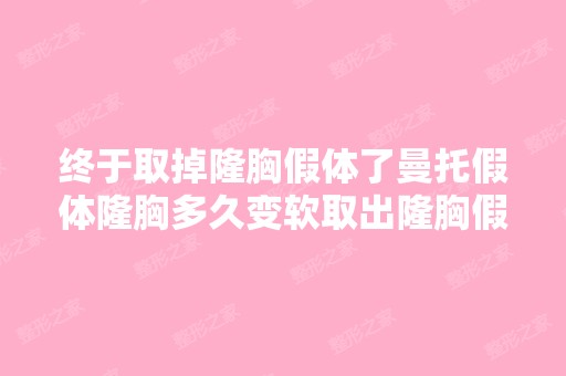 终于取掉隆胸假体了曼托假体隆胸多久变软取出隆胸假体