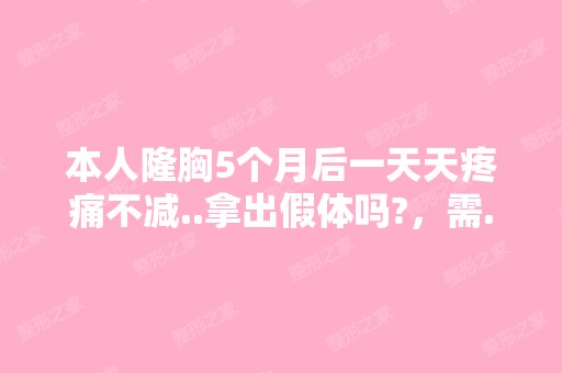 本人隆胸5个月后一天天疼痛不减..拿出假体吗?，需...