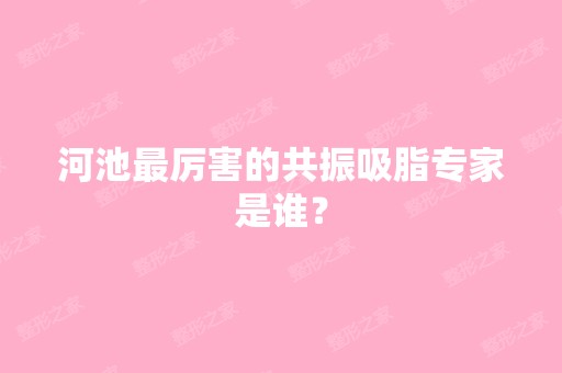 河池厉害的共振吸脂专家是谁？