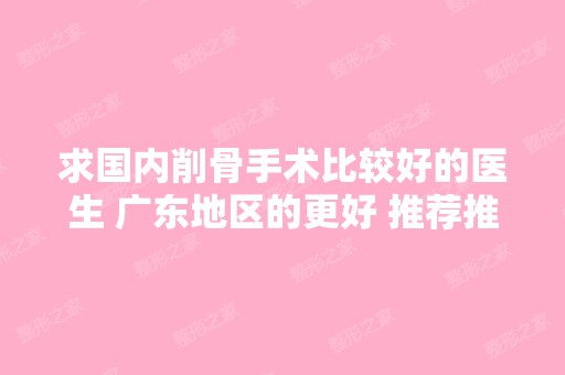 求国内削骨手术比较好的医生 广东地区的更好 推荐推荐