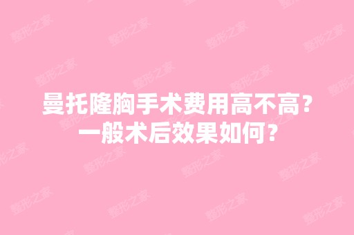 曼托隆胸手术费用高不高？一般术后效果如何？