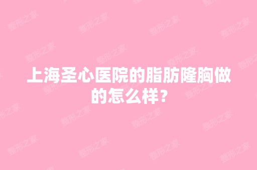 上海圣心医院的脂肪隆胸做的怎么样？