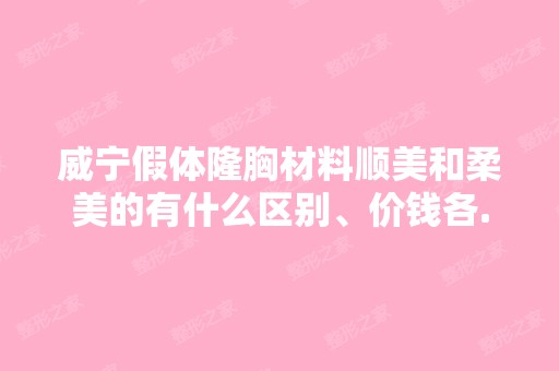 威宁假体隆胸材料顺美和柔美的有什么区别、价钱各...