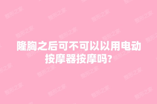 隆胸之后可不可以以用电动按摩器按摩吗?