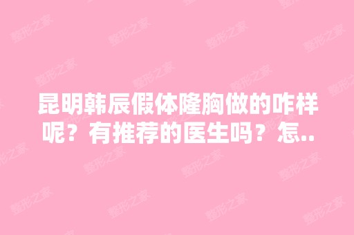 昆明韩辰假体隆胸做的咋样呢？有推荐的医生吗？怎...