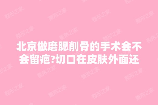 北京做磨腮削骨的手术会不会留疤?切口在皮肤外面还...