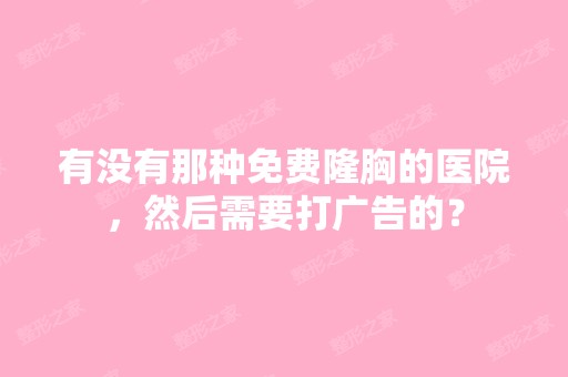 有没有那种免费隆胸的医院，然后需要打广告的？