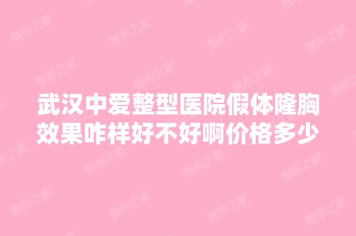 武汉中爱整型医院假体隆胸效果咋样好不好啊价格多少钱